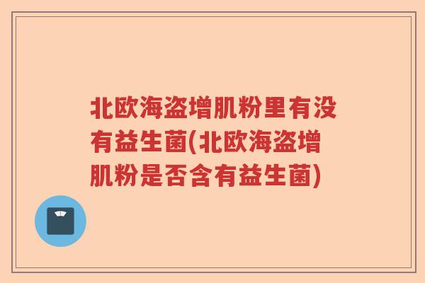 北欧海盗增肌粉里有没有益生菌(北欧海盗增肌粉是否含有益生菌) 北欧海盗增肌粉里有没有益生菌(北欧海盗增肌粉是否含有益生菌)