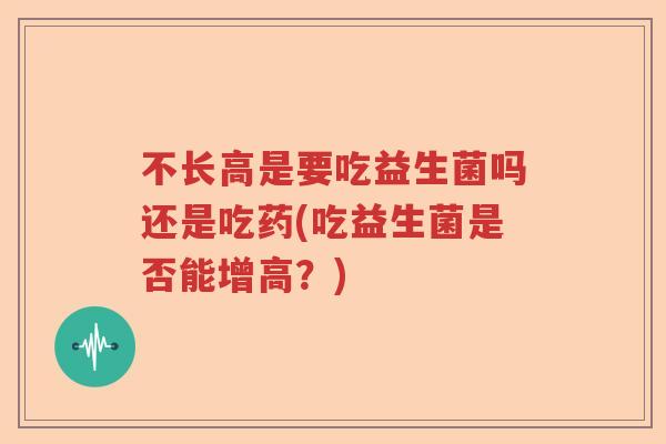 不长高是要吃益生菌吗还是吃药(吃益生菌是否能增高?) 不长高是要吃益生菌吗还是吃药(吃益生菌是否能增高?)