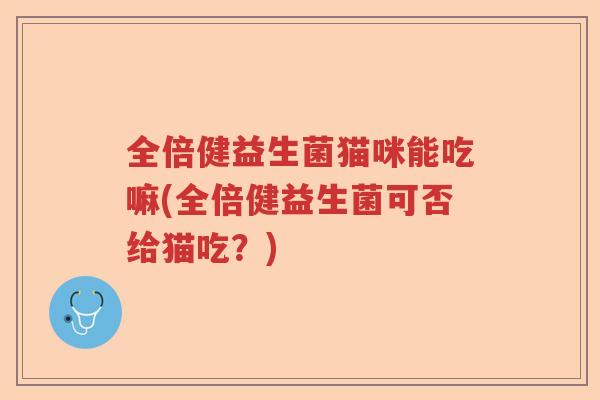 全倍健益生菌猫咪能吃嘛(全倍健益生菌可否给猫吃？)