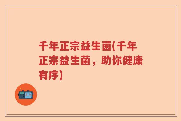 千年正宗益生菌(千年正宗益生菌,助你健康有序) 千年正宗益生菌(千年正宗益生菌,助你健康有序)