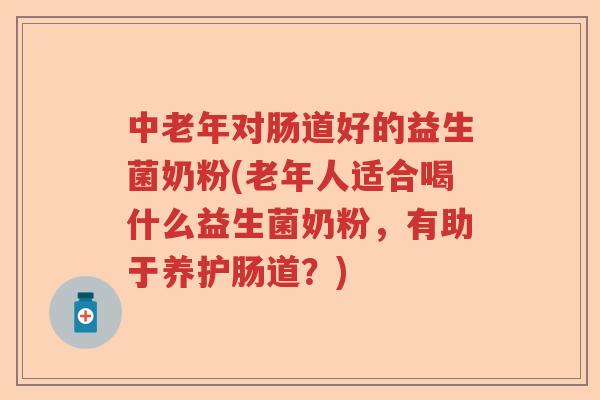 中老年对肠道好的益生菌奶粉(老年人适合喝什么益生菌奶粉,有助于养护肠道?) 中老年对肠道好的益生菌奶粉(老年人适合喝什么益生菌奶粉,有助于养护肠道?)