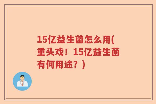 15亿益生菌怎么用(重头戏!15亿益生菌有何用途?) 15亿益生菌怎么用(重头戏!15亿益生菌有何用途?)