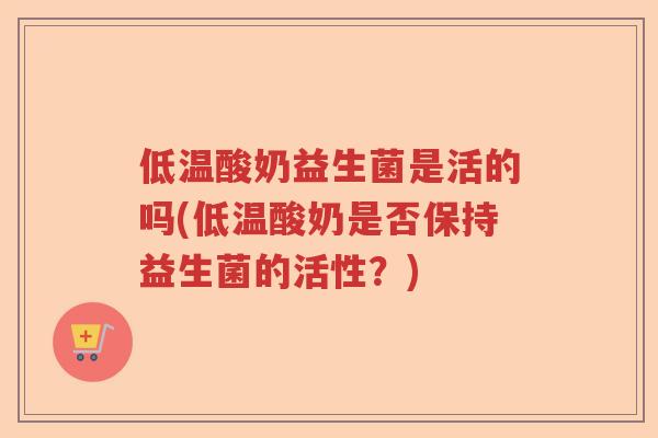 低温酸奶益生菌是活的吗(低温酸奶是否保持益生菌的活性?) 低温酸奶益生菌是活的吗(低温酸奶是否保持益生菌的活性?)