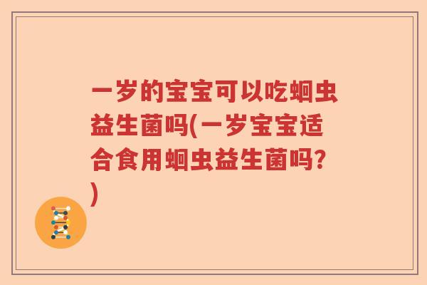 一岁的宝宝可以吃蛔虫益生菌吗(一岁宝宝适合食用蛔虫益生菌吗?) 一岁的宝宝可以吃蛔虫益生菌吗(一岁宝宝适合食用蛔虫益生菌吗?)