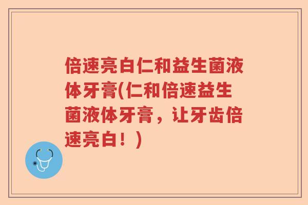 倍速亮白仁和益生菌液体牙膏(仁和倍速益生菌液体牙膏，让牙齿倍速亮白！)