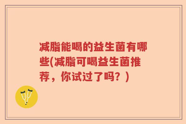 减脂能喝的益生菌有哪些(减脂可喝益生菌推荐，你试过了吗？)