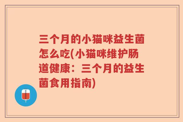 三个月的小猫咪益生菌怎么吃(小猫咪维护肠道健康:三个月的益生菌食用指南) 三个月的小猫咪益生菌怎么吃(小猫咪维护肠道健康:三个月的益生菌食用指南)