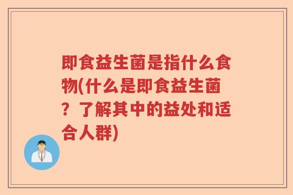 即食益生菌是指什么食物(什么是即食益生菌?了解其中的益处和适合人群) 即食益生菌是指什么食物(什么是即食益生菌?了解其中的益处和适合人群)