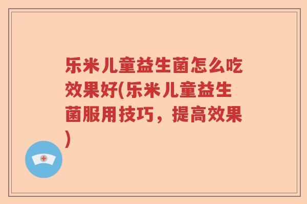 乐米儿童益生菌怎么吃效果好(乐米儿童益生菌服用技巧，提高效果)