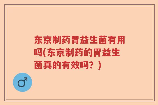 东京制药胃益生菌有用吗(东京制药的胃益生菌真的有效吗？)