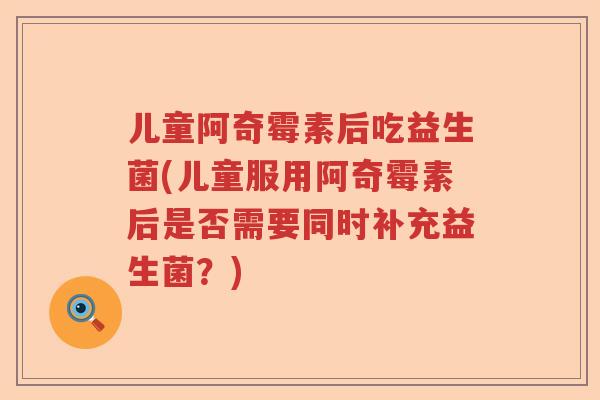 儿童阿奇霉素后吃益生菌(儿童服用阿奇霉素后是否需要同时补充益生菌？)