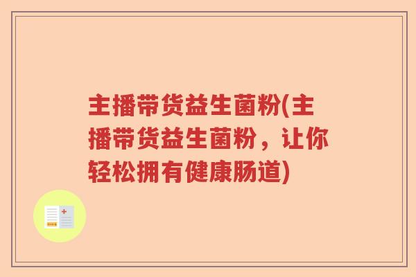 主播带货益生菌粉(主播带货益生菌粉,让你轻松拥有健康肠道) 主播带货益生菌粉(主播带货益生菌粉,让你轻松拥有健康肠道)