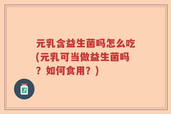 元乳含益生菌吗怎么吃(元乳可当做益生菌吗?如何食用?) 元乳含益生菌吗怎么吃(元乳可当做益生菌吗?如何食用?)