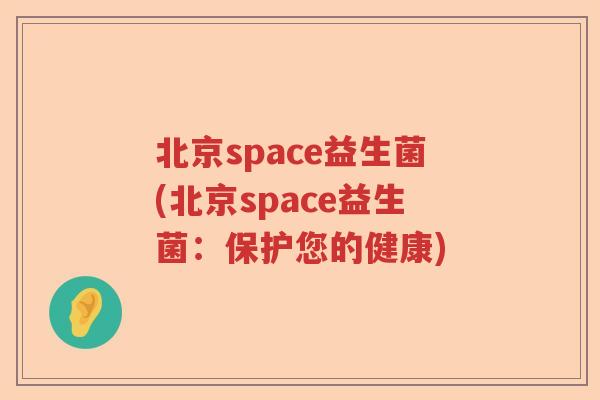 北京space益生菌(北京space益生菌:保护您的健康) 北京space益生菌(北京space益生菌:保护您的健康)