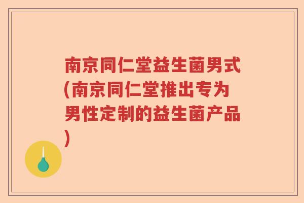 南京同仁堂益生菌男式(南京同仁堂推出专为男性定制的益生菌产品) 南京同仁堂益生菌男式(南京同仁堂推出专为男性定制的益生菌产品)