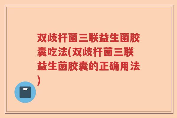 双歧杆菌三联益生菌胶囊吃法(双歧杆菌三联益生菌胶囊的正确用法)