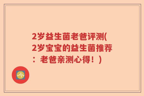 2岁益生菌老爸评测(2岁宝宝的益生菌推荐：老爸亲测心得！)