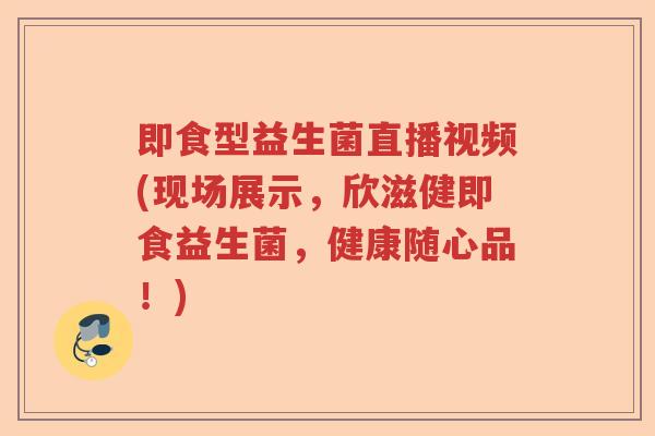 即食型益生菌直播视频(现场展示,欣滋健即食益生菌,健康随心品!) 即食型益生菌直播视频(现场展示,欣滋健即食益生菌,健康随心品!)