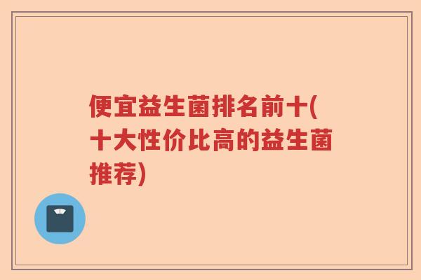 便宜益生菌排名前十(十大性价比高的益生菌推荐)