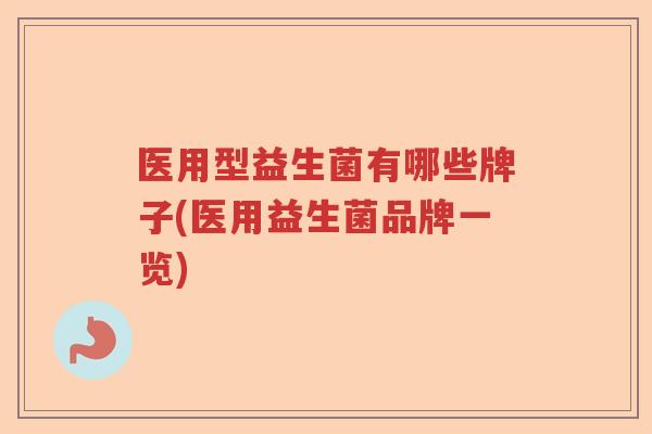 医用型益生菌有哪些牌子(医用益生菌品牌一览) 医用型益生菌有哪些牌子(医用益生菌品牌一览)