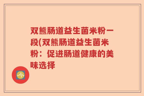 双熊肠道益生菌米粉一段(双熊肠道益生菌米粉:促进肠道健康的美味选择 双熊肠道益生菌米粉一段(双熊肠道益生菌米粉:促进肠道健康的美味选择