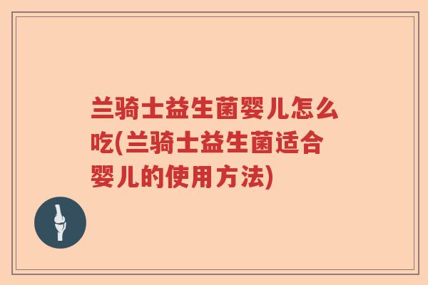 兰骑士益生菌婴儿怎么吃(兰骑士益生菌适合婴儿的使用方法)