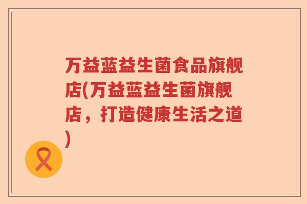 万益蓝益生菌食品旗舰店(万益蓝益生菌旗舰店,打造健康生活之道) 万益蓝益生菌食品旗舰店(万益蓝益生菌旗舰店,打造健康生活之道)