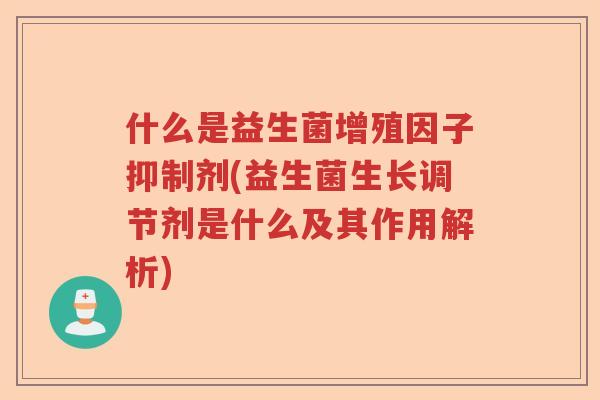 什么是益生菌增殖因子抑制剂(益生菌生长调节剂是什么及其作用解析) 什么是益生菌增殖因子抑制剂(益生菌生长调节剂是什么及其作用解析)