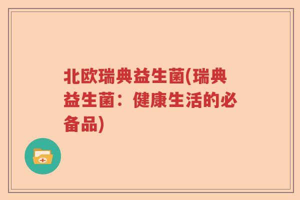 北欧瑞典益生菌(瑞典益生菌:健康生活的必备品) 北欧瑞典益生菌(瑞典益生菌:健康生活的必备品)