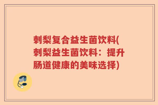 刺梨复合益生菌饮料(刺梨益生菌饮料：提升肠道健康的美味选择)