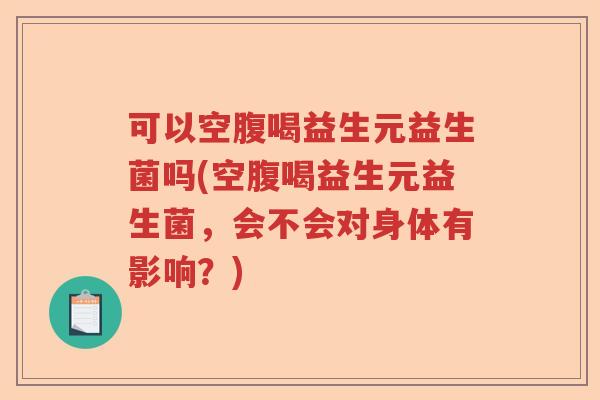 可以空腹喝益生元益生菌吗(空腹喝益生元益生菌,会不会对身体有影响?) 可以空腹喝益生元益生菌吗(空腹喝益生元益生菌,会不会对身体有影响?)