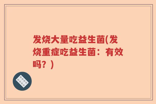 发烧大量吃益生菌(发烧重症吃益生菌:有效吗?) 发烧大量吃益生菌(发烧重症吃益生菌:有效吗?)