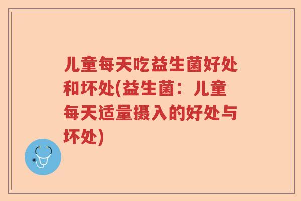 儿童每天吃益生菌好处和坏处(益生菌：儿童每天适量摄入的好处与坏处)