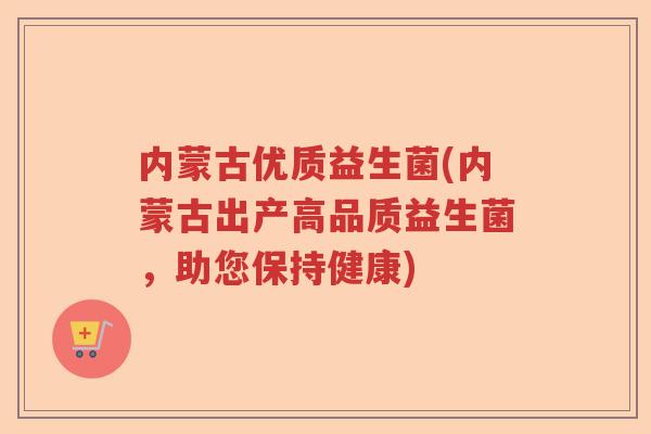 内蒙古优质益生菌(内蒙古出产高品质益生菌,助您保持健康) 内蒙古优质益生菌(内蒙古出产高品质益生菌,助您保持健康)