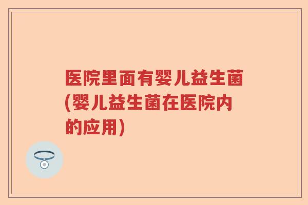 医院里面有婴儿益生菌(婴儿益生菌在医院内的应用) 医院里面有婴儿益生菌(婴儿益生菌在医院内的应用)