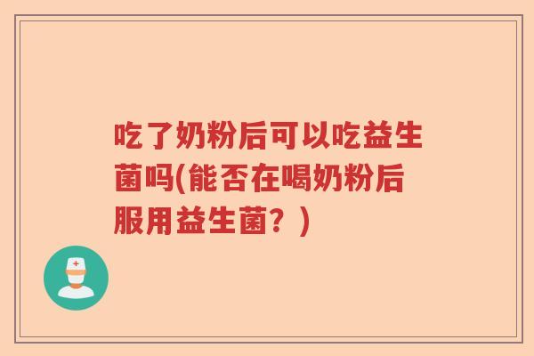 吃了奶粉后可以吃益生菌吗(能否在喝奶粉后服用益生菌?) 吃了奶粉后可以吃益生菌吗(能否在喝奶粉后服用益生菌?)