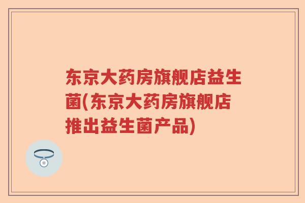 东京大药房旗舰店益生菌(东京大药房旗舰店推出益生菌产品)