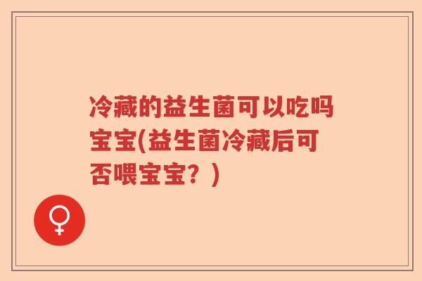 冷藏的益生菌可以吃吗宝宝(益生菌冷藏后可否喂宝宝?) 冷藏的益生菌可以吃吗宝宝(益生菌冷藏后可否喂宝宝?)