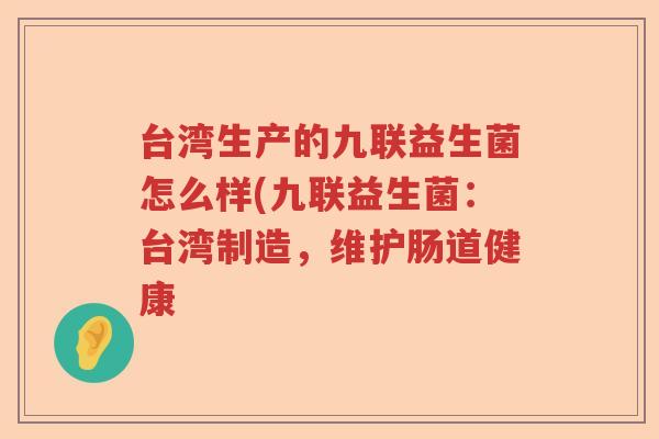 台湾生产的九联益生菌怎么样(九联益生菌:台湾制造,维护肠道健康 台湾生产的九联益生菌怎么样(九联益生菌:台湾制造,维护肠道健康