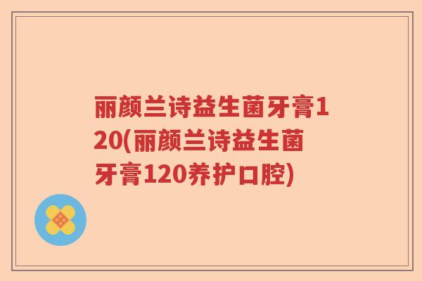 丽颜兰诗益生菌牙膏120(丽颜兰诗益生菌牙膏120养护口腔) 丽颜兰诗益生菌牙膏120(丽颜兰诗益生菌牙膏120养护口腔)