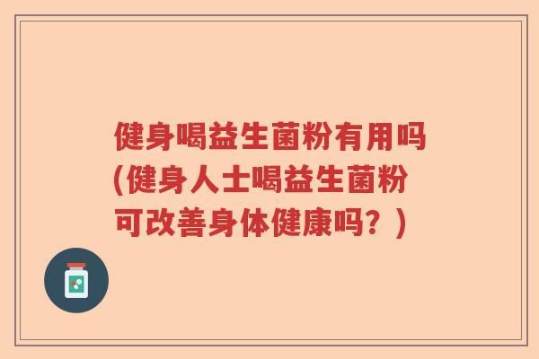 健身喝益生菌粉有用吗(健身人士喝益生菌粉可改善身体健康吗?) 健身喝益生菌粉有用吗(健身人士喝益生菌粉可改善身体健康吗?)