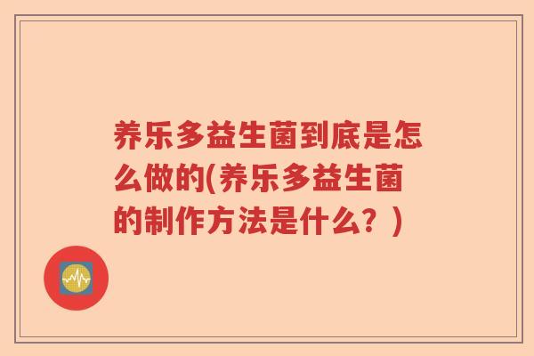 养乐多益生菌到底是怎么做的(养乐多益生菌的制作方法是什么?) 养乐多益生菌到底是怎么做的(养乐多益生菌的制作方法是什么?)