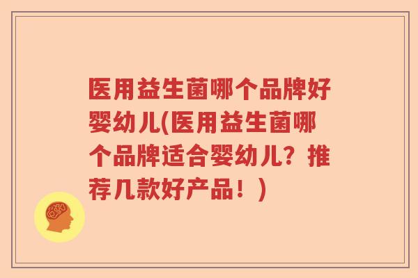 医用益生菌哪个品牌好婴幼儿(医用益生菌哪个品牌适合婴幼儿?推荐几款好产品!) 医用益生菌哪个品牌好婴幼儿(医用益生菌哪个品牌适合婴幼儿?推荐几款好产品!)
