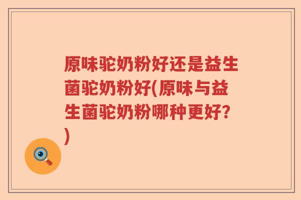 原味驼奶粉好还是益生菌驼奶粉好(原味与益生菌驼奶粉哪种更好?) 原味驼奶粉好还是益生菌驼奶粉好(原味与益生菌驼奶粉哪种更好?)