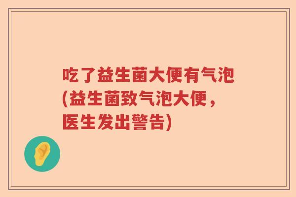 吃了益生菌大便有气泡(益生菌致气泡大便，医生发出警告)