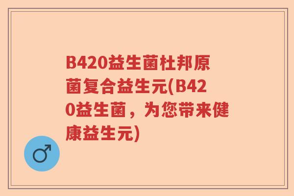 B420益生菌杜邦原菌复合益生元(B420益生菌,为您带来健康益生元) B420益生菌杜邦原菌复合益生元(B420益生菌,为您带来健康益生元)