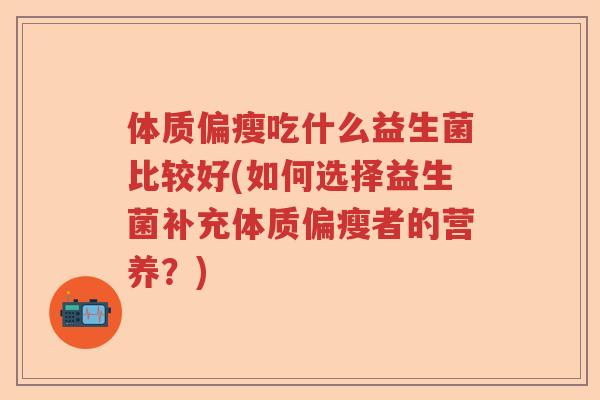 体质偏瘦吃什么益生菌比较好(如何选择益生菌补充体质偏瘦者的营养?) 体质偏瘦吃什么益生菌比较好(如何选择益生菌补充体质偏瘦者的营养?)