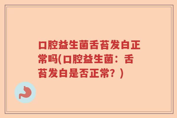 口腔益生菌舌苔发白正常吗(口腔益生菌:舌苔发白是否正常?) 口腔益生菌舌苔发白正常吗(口腔益生菌:舌苔发白是否正常?)