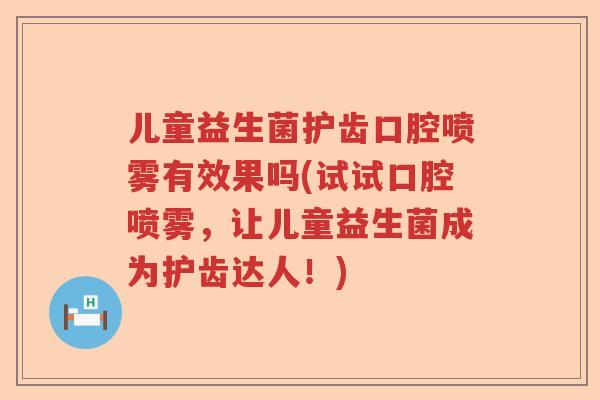 儿童益生菌护齿口腔喷雾有效果吗(试试口腔喷雾,让儿童益生菌成为护齿达人!) 儿童益生菌护齿口腔喷雾有效果吗(试试口腔喷雾,让儿童益生菌成为护齿达人!)