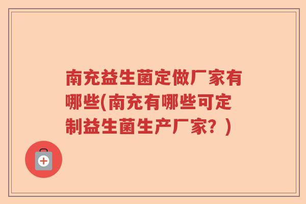 南充益生菌定做厂家有哪些(南充有哪些可定制益生菌生产厂家？)